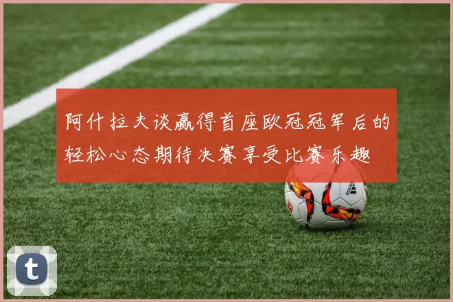 阿什拉夫谈赢得首座欧冠冠军后的轻松心态期待决赛享受比赛乐趣