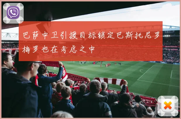 巴萨中卫引援目标锁定巴斯托尼罗梅罗也在考虑之中