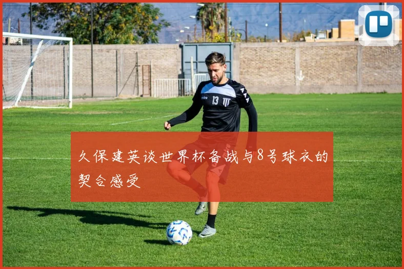久保建英谈世界杯备战与8号球衣的契合感受
