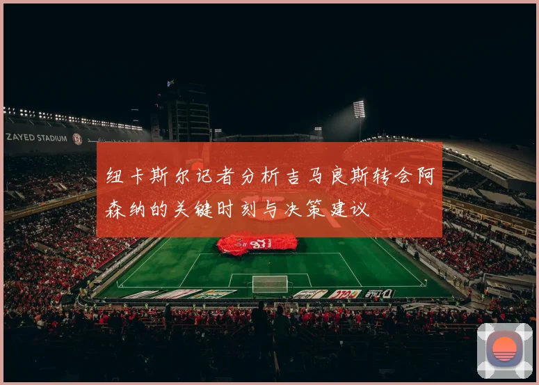 纽卡斯尔记者分析吉马良斯转会阿森纳的关键时刻与决策建议