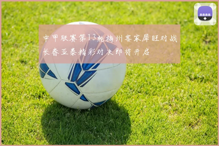 中甲联赛第13轮梅州客家犀旺对战长春亚泰精彩对决即将开启