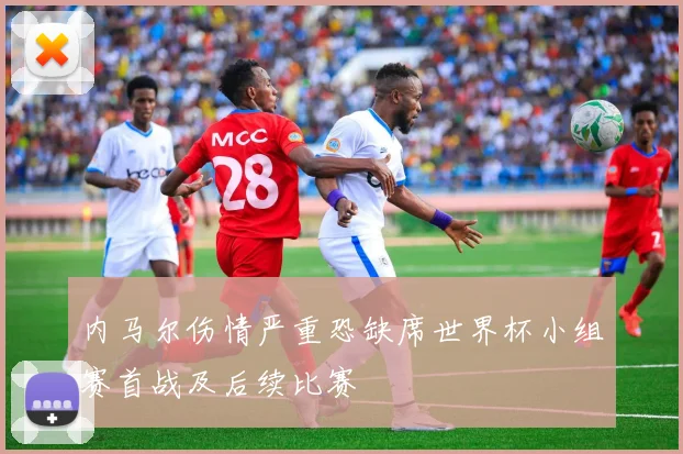 内马尔伤情严重恐缺席世界杯小组赛首战及后续比赛