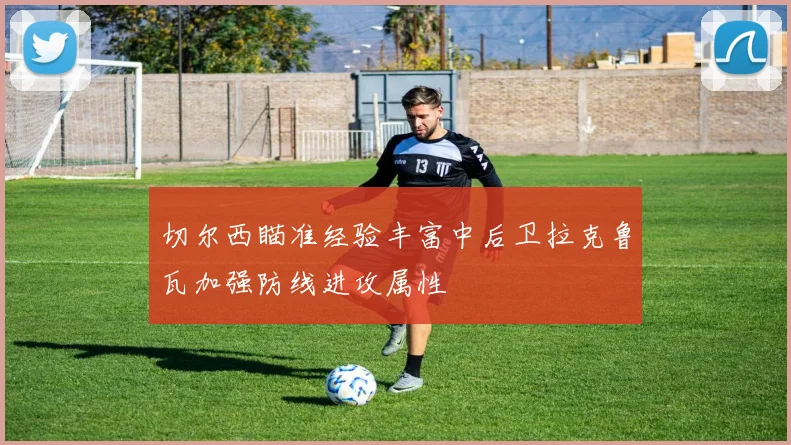 切尔西瞄准经验丰富中后卫拉克鲁瓦加强防线进攻属性