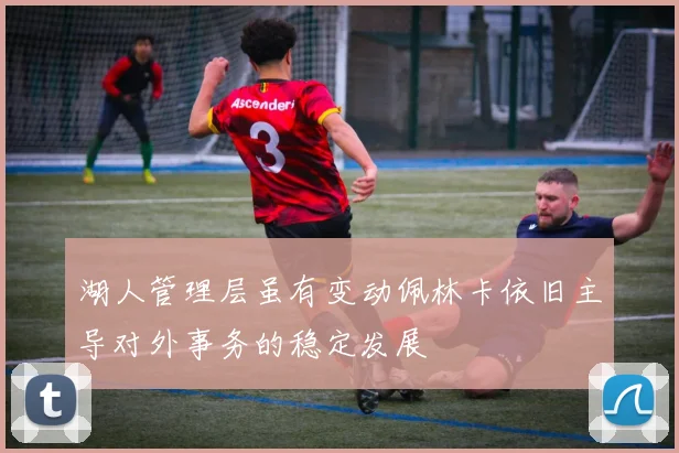 湖人管理层虽有变动佩林卡依旧主导对外事务的稳定发展