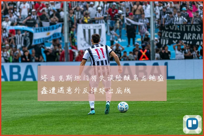 塔吉克斯坦门将失误险酿乌龙鲍盛鑫遭遇意外反弹球出底线