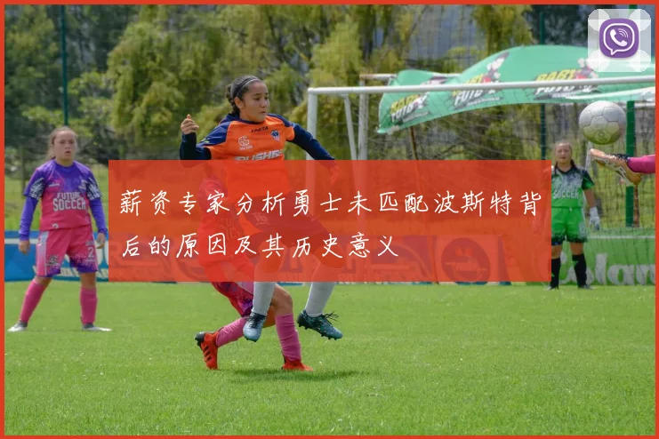 薪资专家分析勇士未匹配波斯特背后的原因及其历史意义