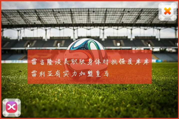 雷吉隆谈美职联身体对抗强度库库雷利亚有实力加盟皇马