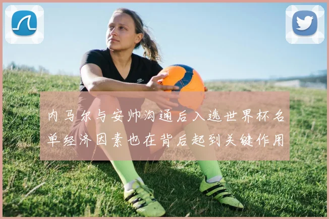 内马尔与安帅沟通后入选世界杯名单经济因素也在背后起到关键作用