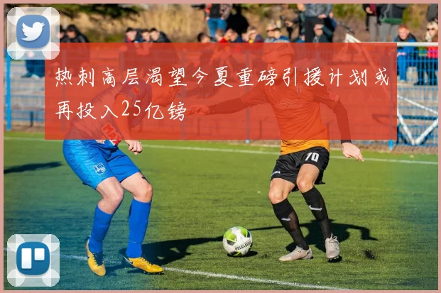 热刺高层渴望今夏重磅引援计划或再投入25亿镑