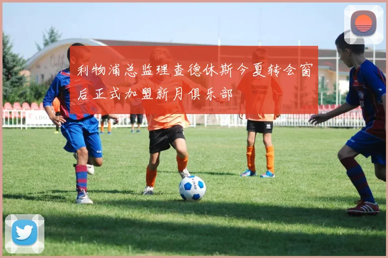 利物浦总监理查德休斯今夏转会窗后正式加盟新月俱乐部