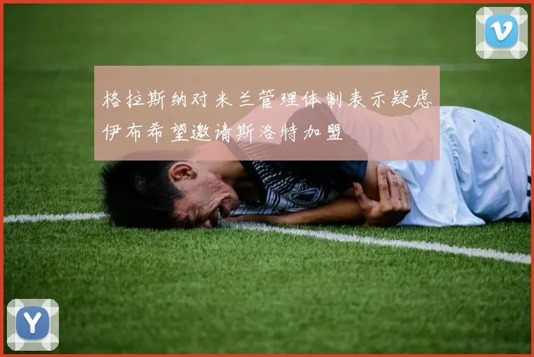 格拉斯纳对米兰管理体制表示疑虑伊布希望邀请斯洛特加盟
