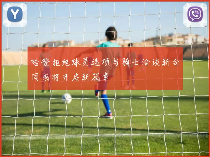 哈登拒绝球员选项与骑士洽谈新合同或将开启新篇章