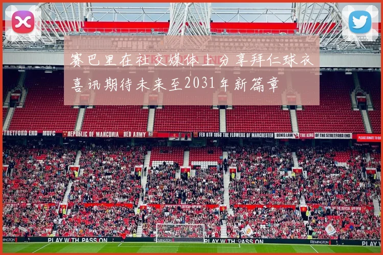 赛巴里在社交媒体上分享拜仁球衣喜讯期待未来至2031年新篇章